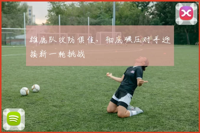 雄鹿队攻防俱佳，彻底碾压对手迎接新一轮挑战
