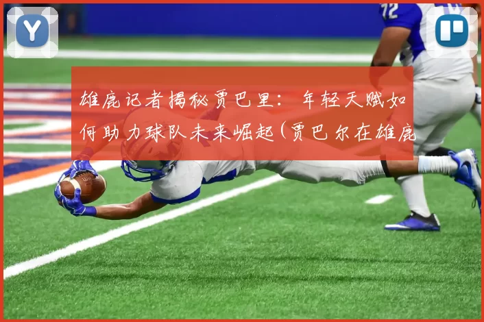 雄鹿记者揭秘贾巴里：年轻天赋如何助力球队未来崛起(贾巴尔在雄鹿拿过冠军吗)