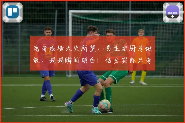 高考成绩大失所望，男生进厨房做饭，妈妈瞬间明白：估分实际只考