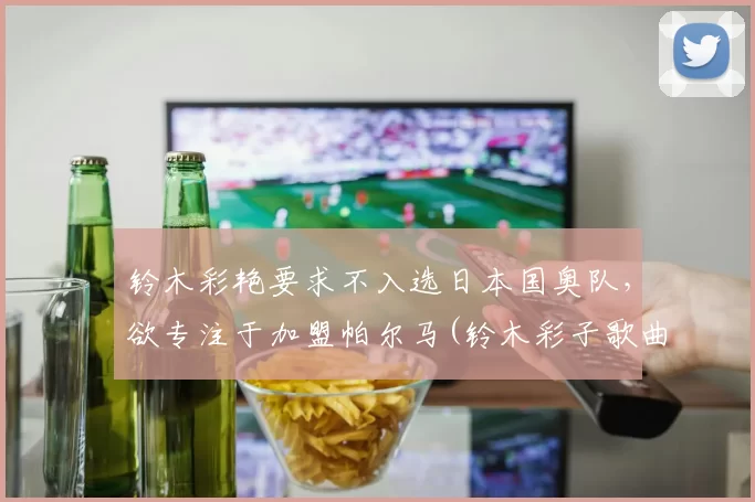 铃木彩艳要求不入选日本国奥队，欲专注于加盟帕尔马(铃木彩子歌曲)